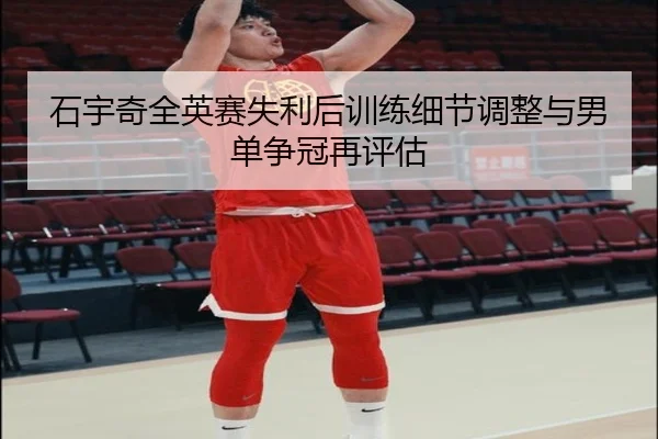石宇奇全英赛失利后训练细节调整与男单争冠再评估
